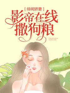 《绯闻娇妻：影帝在线撒狗粮》顾念时司钺大结局在线阅读